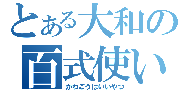 とある大和の百式使い（かわごうはいいやつ）