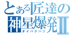 とある匠達の神星爆発Ⅱ（ダイバクハツ）