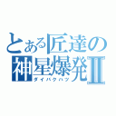 とある匠達の神星爆発Ⅱ（ダイバクハツ）