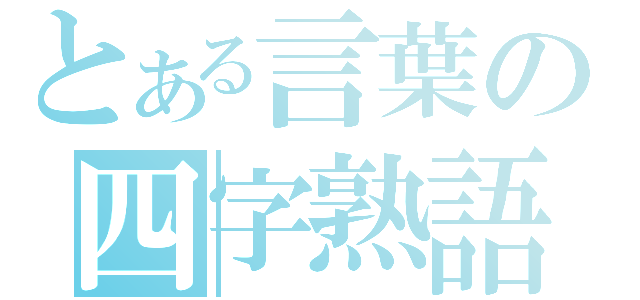 とある言葉の四字熟語（）