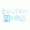 とある言葉の四字熟語（）