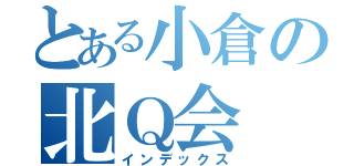 とある小倉の北Ｑ会（インデックス）