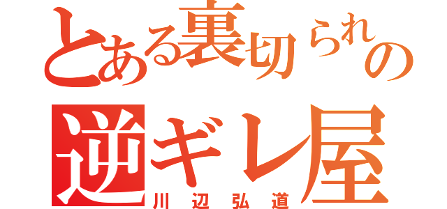 とある裏切られの逆ギレ屋（川辺弘道）