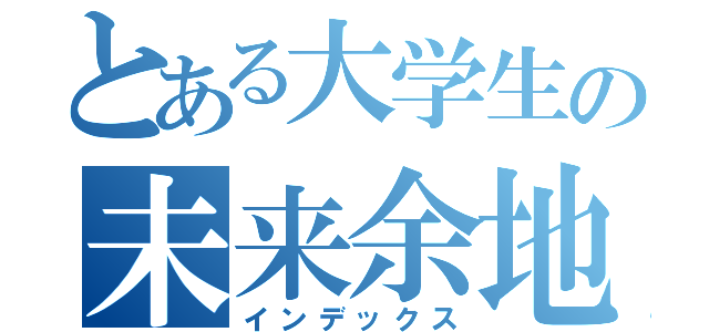 とある大学生の未来余地（インデックス）