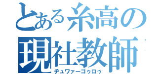 とある糸高の現社教師（ヂュワァーゴゥロゥ）