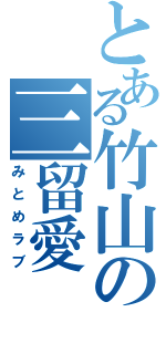 とある竹山の三留愛（みとめラブ）