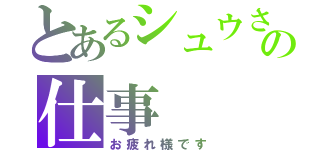 とあるシュウさんの仕事（お疲れ様です）