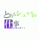 とあるシュウさんの仕事（お疲れ様です）