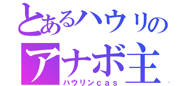 とあるハウリのアナボ主（ハウリンｃａｓ）