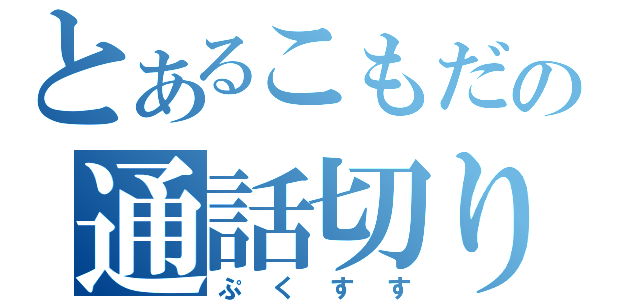 とあるこもだの通話切り（ぷくすす）