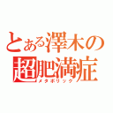 とある澤木の超肥満症（メタボリック）