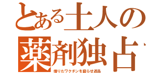 とある土人の薬剤独占（借りたワクチンを腐らせ返品）