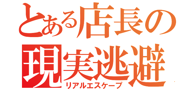 とある店長の現実逃避（リアルエスケープ）