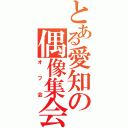 とある愛知の偶像集会（オフ会）