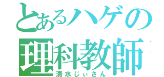 とあるハゲの理科教師（清水じぃさん）