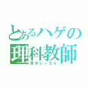 とあるハゲの理科教師（清水じぃさん）