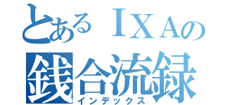 とあるＩＸＡの銭合流録（インデックス）