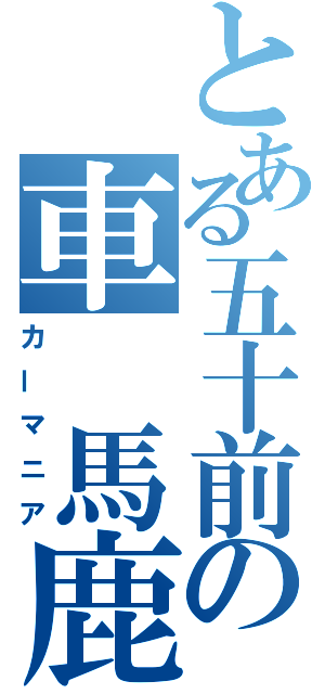 とある五十前の車 馬鹿（カーマニア）