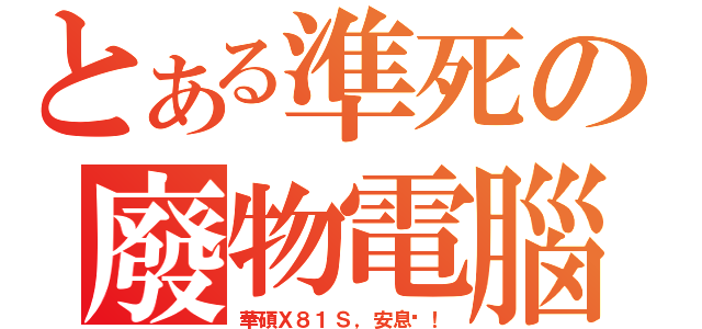 とある準死の廢物電腦（華碩Ｘ８１Ｓ，安息吧！）