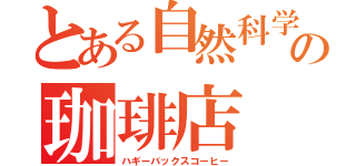 とある自然科学部の珈琲店（ハギーバックスコーヒー）