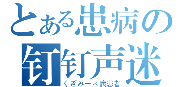 とある患病の钉钉声迷（くぎみーネ病患者）