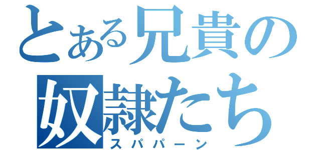 とある兄貴の奴隷たち（スパパーン）