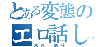 とある変態のエロ話し（米沢 海斗）