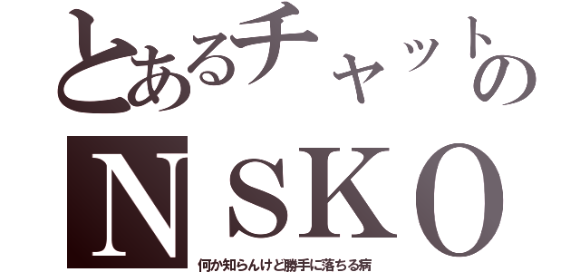 とあるチャットのＮＳＫＯ（何か知らんけど勝手に落ちる病）