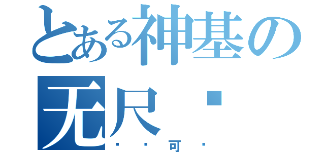 とある神基の无尺酱（绝对可爱）