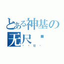 とある神基の无尺酱（绝对可爱）