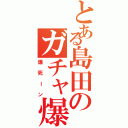 とある島田のガチャ爆死（爆死ーン）