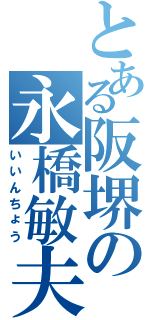 とある阪堺の永橋敏夫（いいんちょう）