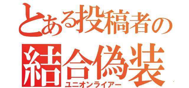 とある投稿者の結合偽装（ユニオンライアー）