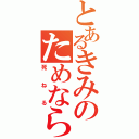 とあるきみのためなら（死ねる）