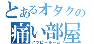 とあるオタクの痛い部屋（ハッピールーム）