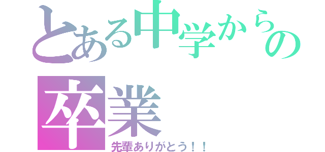 とある中学からの卒業（先輩ありがとう！！）