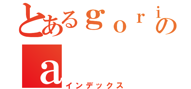 とあるｇｏｒｉｒａのａ（インデックス）