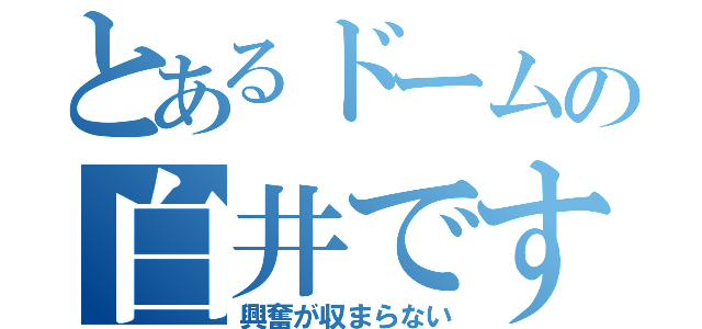 とあるドームの白井です（興奮が収まらない）