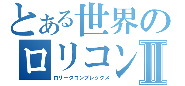 とある世界のロリコンⅡ（ロリータコンプレックス）