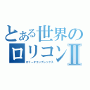 とある世界のロリコンⅡ（ロリータコンプレックス）