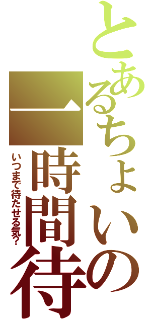 とあるちょいの一時間待ち（いつまで待たせる気？）