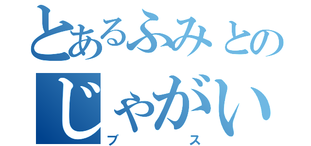 とあるふみとのじゃがいも（ブス）