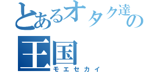 とあるオタク達の王国（モエセカイ）