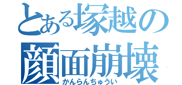 とある塚越の顔面崩壊（かんらんちゅうい）