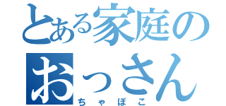 とある家庭のおっさん（ちゃぽこ）