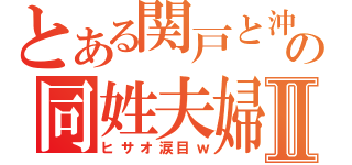 とある関戸と沖の同姓夫婦Ⅱ（ヒサオ涙目ｗ）