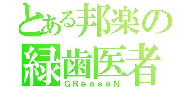 とある邦楽の緑歯医者（ＧＲｅｅｅｅＮ）