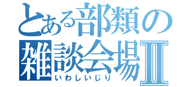 とある部類の雑談会場Ⅱ（いわしいじり）