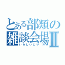 とある部類の雑談会場Ⅱ（いわしいじり）