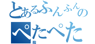 とあるふんふんふんのぺたぺたぺた（始）